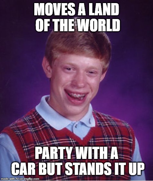 A.I. almost understands Bad Luck Brian | MOVES A LAND OF THE WORLD; PARTY WITH A CAR BUT STANDS IT UP | image tagged in memes,bad luck brian,ai meme,world,car | made w/ Imgflip meme maker