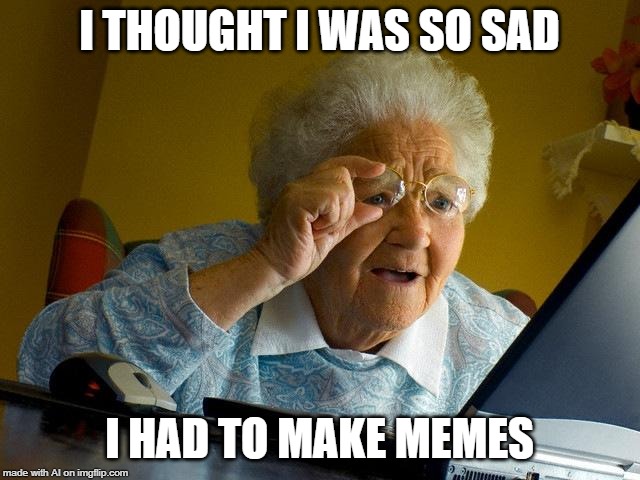 A.I. understands how sad you have to be | I THOUGHT I WAS SO SAD; I HAD TO MAKE MEMES | image tagged in memes,grandma finds the internet,ai meme,sad | made w/ Imgflip meme maker