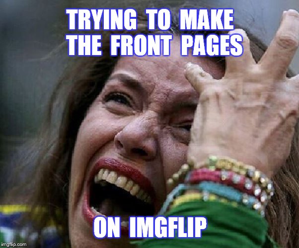 TRYING  TO  MAKE  THE  FRONT  PAGES ON  IMGFLIP | made w/ Imgflip meme maker