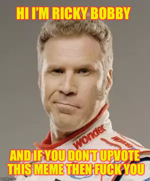 Ricky Bobby | HI I’M RICKY BOBBY; AND IF YOU DON’T UPVOTE THIS MEME THEN FUCK YOU | image tagged in ricky bobby | made w/ Imgflip meme maker