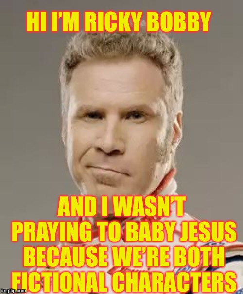 Ricky Bobby | HI I’M RICKY BOBBY; AND I WASN’T PRAYING TO BABY JESUS BECAUSE WE’RE BOTH FICTIONAL CHARACTERS | image tagged in ricky bobby | made w/ Imgflip meme maker