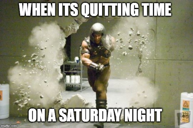 leaving work | WHEN ITS QUITTING TIME; ON A SATURDAY NIGHT | image tagged in leaving work | made w/ Imgflip meme maker