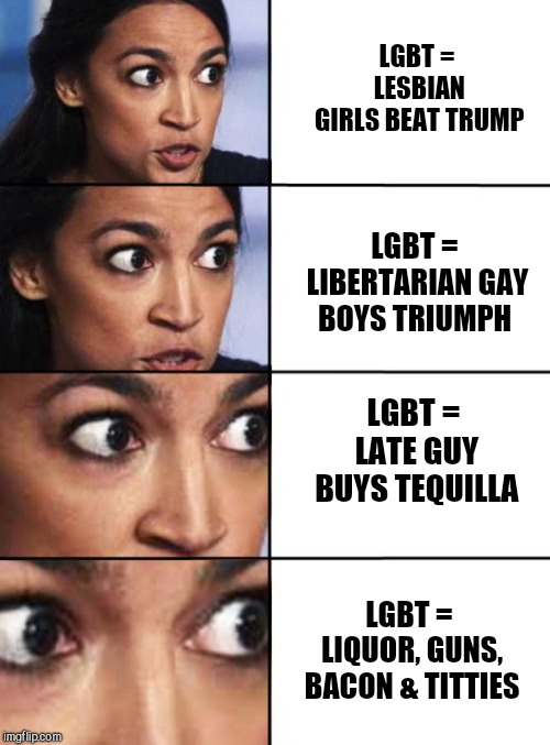 Happy Pride Month for everyone who is proud of what they are! | LGBT = LESBIAN GIRLS BEAT TRUMP; LGBT = LIBERTARIAN GAY BOYS TRIUMPH; LGBT = LATE GUY BUYS TEQUILLA; LGBT = LIQUOR, GUNS, BACON & TITTIES | image tagged in ocasio-cortez progressive,aoc,humor,pride month | made w/ Imgflip meme maker