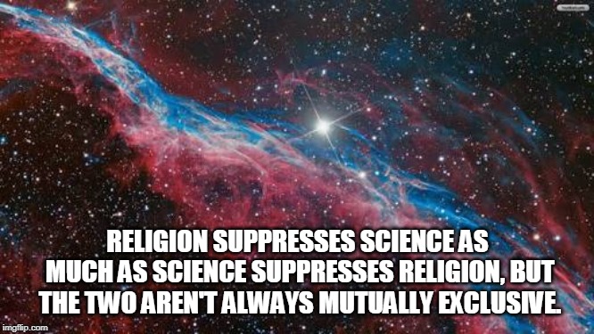 ... and they can get along | RELIGION SUPPRESSES SCIENCE AS MUCH AS SCIENCE SUPPRESSES RELIGION, BUT THE TWO AREN'T ALWAYS MUTUALLY EXCLUSIVE. | image tagged in cosmos,science,religion,reason,faith,memes | made w/ Imgflip meme maker