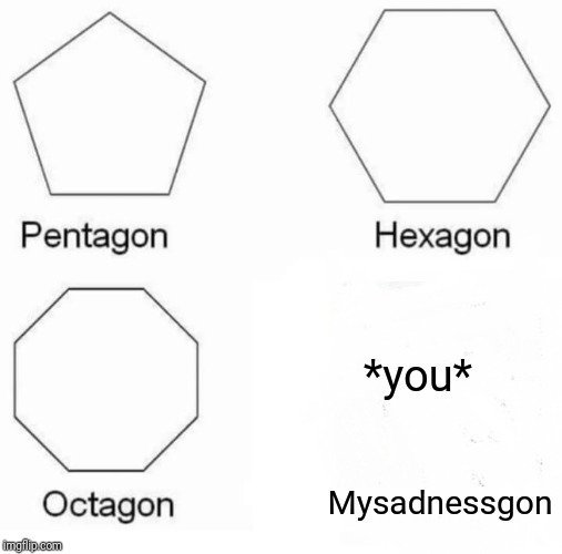 Pentagon Hexagon Octagon Meme | *you*; Mysadnessgon | image tagged in memes,pentagon hexagon octagon | made w/ Imgflip meme maker