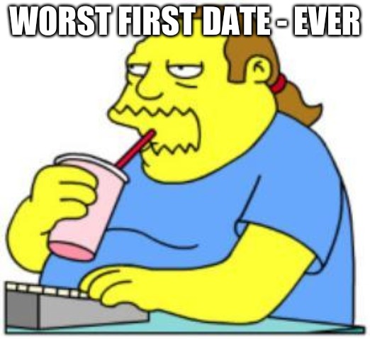comic book guy worst ever | WORST FIRST DATE - EVER | image tagged in comic book guy worst ever | made w/ Imgflip meme maker