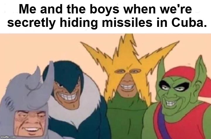 Sneaky af | Me and the boys when we're secretly hiding missiles in Cuba. | image tagged in me and the boys | made w/ Imgflip meme maker