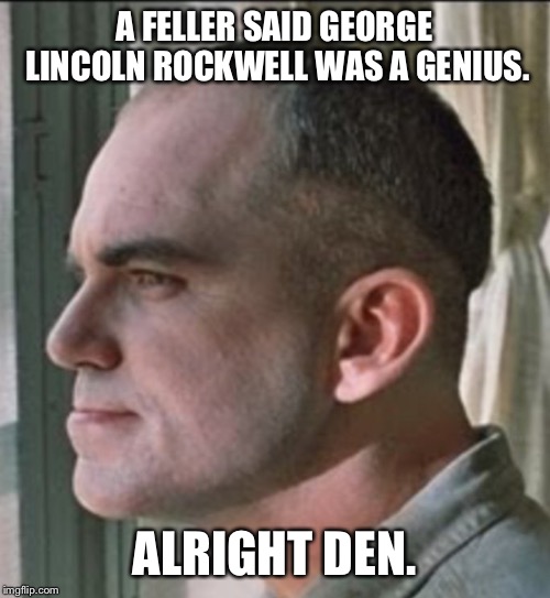 George Lincoln Rockwell- Slingblade | A FELLER SAID GEORGE LINCOLN ROCKWELL WAS A GENIUS. ALRIGHT DEN. | image tagged in glr,george lincoln rockwell,slingblade,karl childers | made w/ Imgflip meme maker