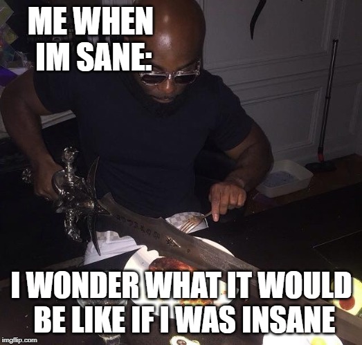 Cutting steak with sword | ME WHEN IM SANE: I WONDER WHAT IT WOULD BE LIKE IF I WAS INSANE | image tagged in cutting steak with sword | made w/ Imgflip meme maker