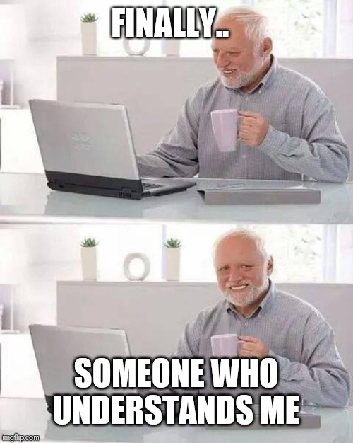 Hide the Pain Harold Meme | FINALLY.. SOMEONE WHO UNDERSTANDS ME | image tagged in memes,hide the pain harold | made w/ Imgflip meme maker