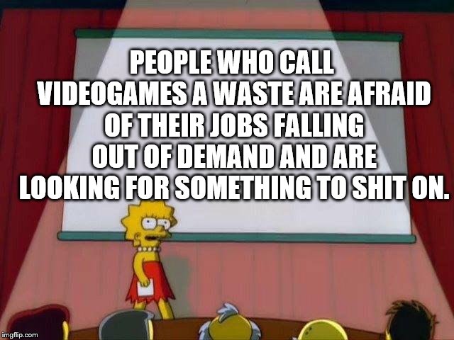 Lisa Simpson's Presentation |  PEOPLE WHO CALL VIDEOGAMES A WASTE ARE AFRAID OF THEIR JOBS FALLING OUT OF DEMAND AND ARE LOOKING FOR SOMETHING TO SHIT ON. | image tagged in lisa simpson's presentation | made w/ Imgflip meme maker