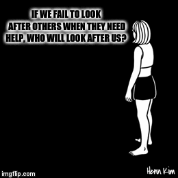 IF WE FAIL TO LOOK AFTER OTHERS WHEN THEY NEED HELP, WHO WILL LOOK AFTER US? | image tagged in gifs | made w/ Imgflip video-to-gif maker