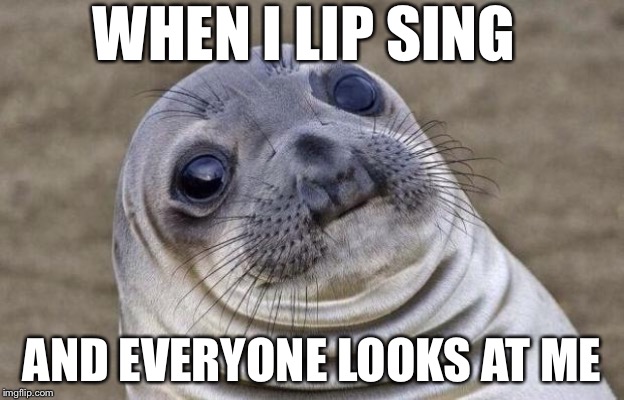 Awkward Moment Sealion |  WHEN I LIP SING; AND EVERYONE LOOKS AT ME | image tagged in memes,awkward moment sealion | made w/ Imgflip meme maker