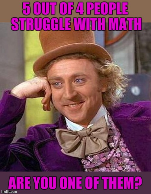 If you read this more than once you do ;) |  5 OUT OF 4 PEOPLE STRUGGLE WITH MATH; ARE YOU ONE OF THEM? | image tagged in memes,creepy condescending wonka,math,trick,44colt,school | made w/ Imgflip meme maker