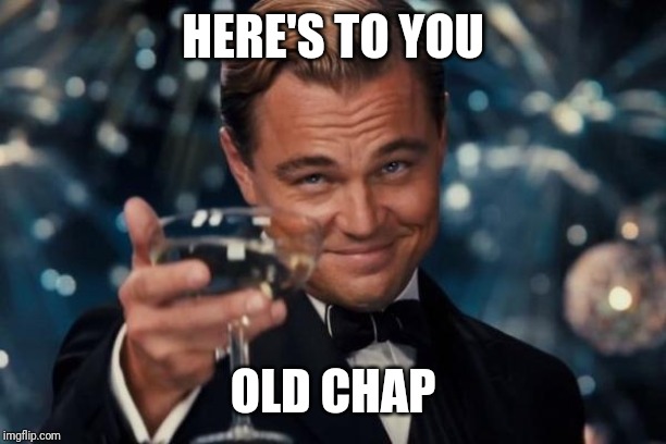 Leonardo Dicaprio Cheers Meme | HERE'S TO YOU OLD CHAP | image tagged in memes,leonardo dicaprio cheers | made w/ Imgflip meme maker