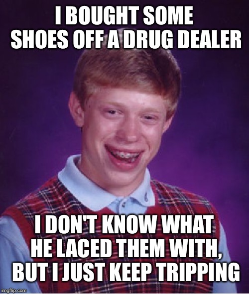 Bad Luck Brian | I BOUGHT SOME SHOES OFF A DRUG DEALER; I DON'T KNOW WHAT HE LACED THEM WITH, BUT I JUST KEEP TRIPPING | image tagged in memes,bad luck brian | made w/ Imgflip meme maker