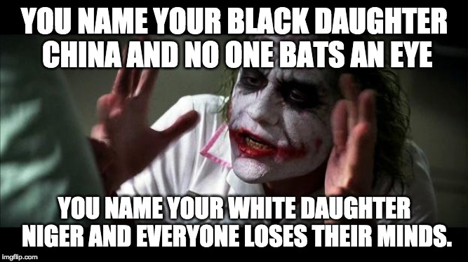 No one BATS an eye | YOU NAME YOUR BLACK DAUGHTER CHINA AND NO ONE BATS AN EYE; YOU NAME YOUR WHITE DAUGHTER NIGER AND EVERYONE LOSES THEIR MINDS. | image tagged in no one bats an eye,AdviceAnimals | made w/ Imgflip meme maker