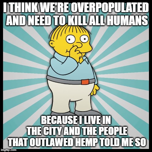 overpopulation hoax | I THINK WE'RE OVERPOPULATED AND NEED TO KILL ALL HUMANS; BECAUSE I LIVE IN THE CITY AND THE PEOPLE THAT OUTLAWED HEMP TOLD ME SO | image tagged in ralph wiggum,eugenics,overpopulation,humans,earth,pollution | made w/ Imgflip meme maker