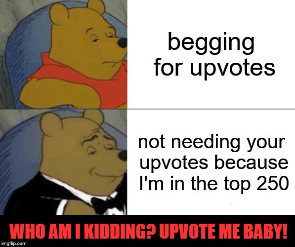 Thanks for making it possible | begging for upvotes; not needing your upvotes because I'm in the top 250; WHO AM I KIDDING? UPVOTE ME BABY! | image tagged in memes,tuxedo winnie the pooh,begging,upvotes,top 250 | made w/ Imgflip meme maker