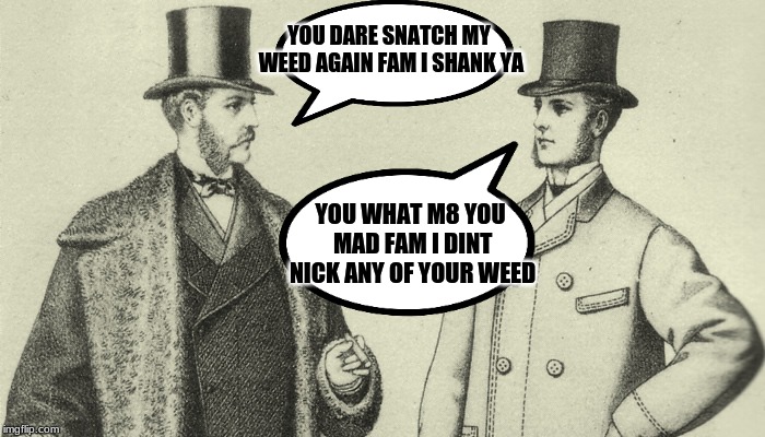 basically Britain in a nutshell | YOU DARE SNATCH MY WEED AGAIN FAM I SHANK YA; YOU WHAT M8 YOU MAD FAM I DINT NICK ANY OF YOUR WEED | image tagged in victorian top hat,british | made w/ Imgflip meme maker