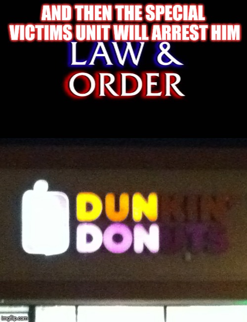 AND THEN THE SPECIAL VICTIMS UNIT WILL ARREST HIM | image tagged in law and order,dun don | made w/ Imgflip meme maker