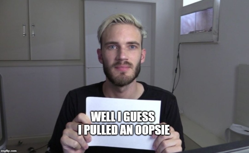 WELL I GUESS I PULLED AN OOPSIE | image tagged in pewdiepie | made w/ Imgflip meme maker