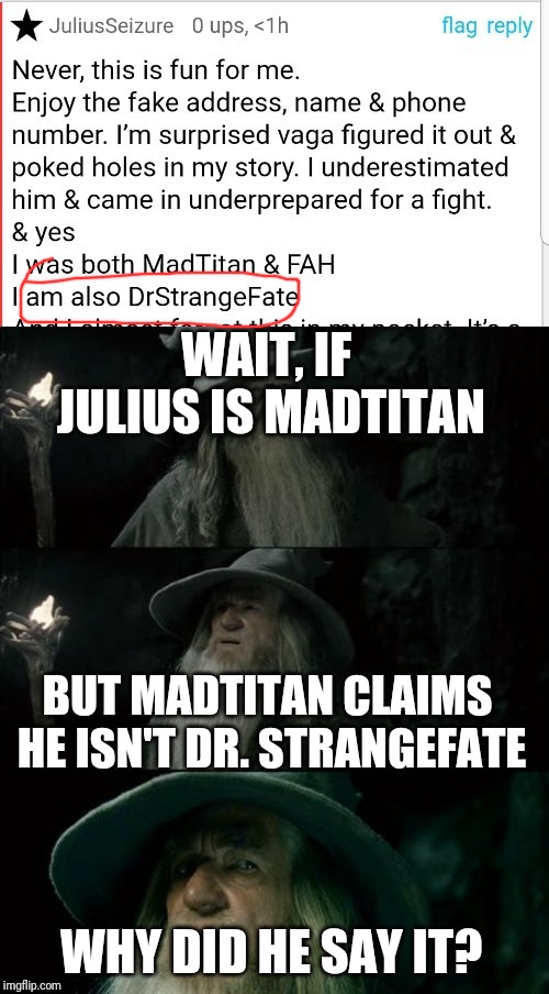 WAIT, IF JULIUS IS MADTITAN; BUT MADTITAN CLAIMS HE ISN'T DR. STRANGEFATE; WHY DID HE SAY IT? | image tagged in memes,confused gandalf | made w/ Imgflip meme maker