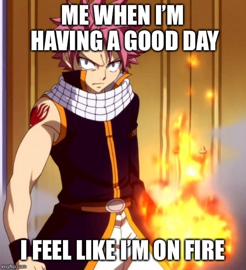 Natsu (Fairytail) | ME WHEN I’M HAVING A GOOD DAY; I FEEL LIKE I’M ON FIRE | image tagged in natsu fairytail | made w/ Imgflip meme maker