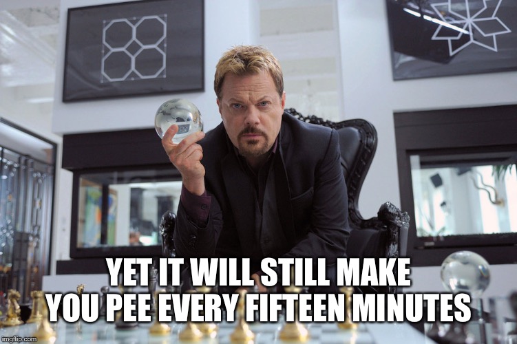 YET IT WILL STILL MAKE YOU PEE EVERY FIFTEEN MINUTES | made w/ Imgflip meme maker