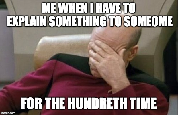 Captain Picard Facepalm Meme | ME WHEN I HAVE TO EXPLAIN SOMETHING TO SOMEOME; FOR THE HUNDRETH TIME | image tagged in memes,captain picard facepalm | made w/ Imgflip meme maker