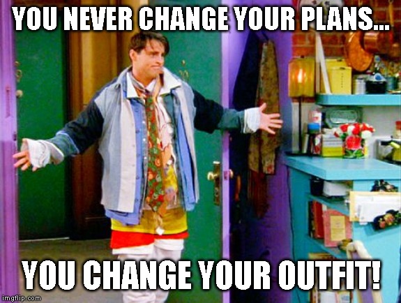 Joey clothes | YOU NEVER CHANGE YOUR PLANS... YOU CHANGE YOUR OUTFIT! | image tagged in joey clothes | made w/ Imgflip meme maker