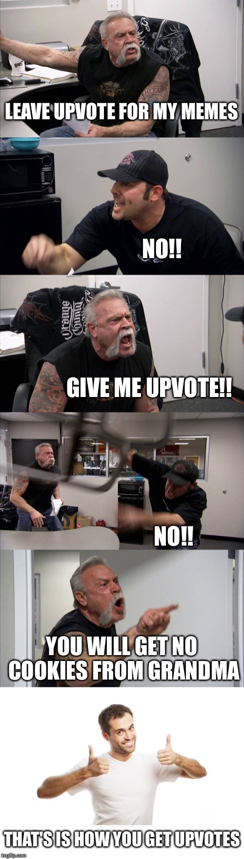 American Chopper Argument Meme | LEAVE UPVOTE FOR MY MEMES; NO!! GIVE ME UPVOTE!! NO!! YOU WILL GET NO COOKIES FROM GRANDMA; THAT'S IS HOW YOU GET UPVOTES | image tagged in memes,american chopper argument | made w/ Imgflip meme maker