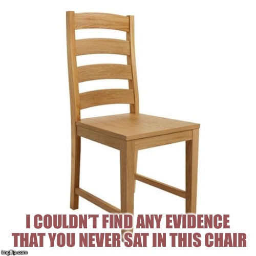 Chair | I COULDN’T FIND ANY EVIDENCE THAT YOU NEVER SAT IN THIS CHAIR | image tagged in chair | made w/ Imgflip meme maker