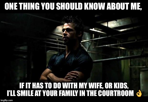 fight club | ONE THING YOU SHOULD KNOW ABOUT ME, IF IT HAS TO DO WITH MY WIFE, OR KIDS, I’LL SMILE AT YOUR FAMILY IN THE COURTROOM 👌 | image tagged in fight club | made w/ Imgflip meme maker