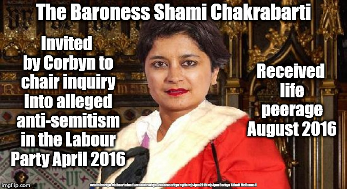 Baroness Shami Chakrabarti - Labour/Corbyn Anti Semitism report | The Baroness Shami Chakrabarti; Invited by Corbyn to chair inquiry into alleged anti-semitism in the Labour Party April 2016; Received life peerage August 2016; #cultofcorbyn #labourisdead #weaintcorbyn #wearecorbyn #gtto #jc4pm2019 #jc4pm Corbyn Abbott McDonnell | image tagged in cultofcorbyn,labourisdead,gtto jc4pm,communist socialist,anti-semitism whitewash cover up,wearecorbyn weaintcorbyn | made w/ Imgflip meme maker