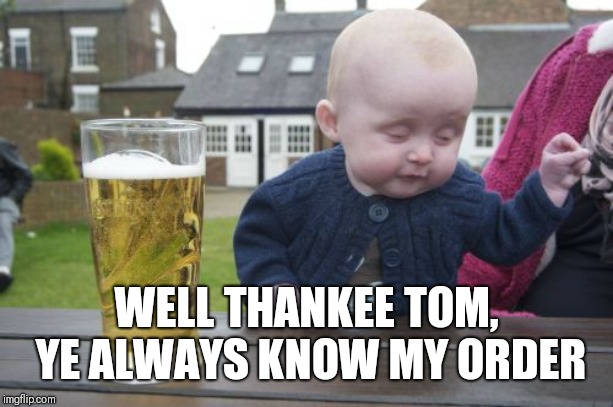 Drunk Baby Meme | WELL THANKEE TOM, YE ALWAYS KNOW MY ORDER | image tagged in memes,drunk baby | made w/ Imgflip meme maker