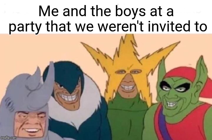 Me And The Boys | Me and the boys at a party that we weren't invited to | image tagged in me and the boys | made w/ Imgflip meme maker