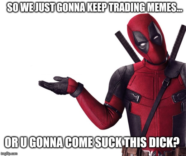Deadpool Head Tilt Squint Funny Look Question | SO WE JUST GONNA KEEP TRADING MEMES... OR U GONNA COME SUCK THIS DICK? | image tagged in deadpool head tilt squint funny look question | made w/ Imgflip meme maker