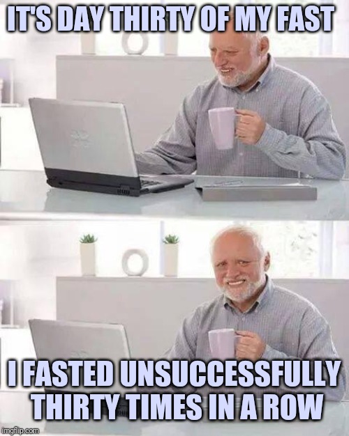 Hide the Pain Harold Meme | IT'S DAY THIRTY OF MY FAST; I FASTED UNSUCCESSFULLY THIRTY TIMES IN A ROW | image tagged in memes,hide the pain harold | made w/ Imgflip meme maker