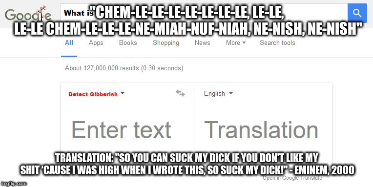 Google Translate Gibberish | "CHEM-LE-LE-LE-LE-LE-LE-LE, LE-LE, LE-LE
CHEM-LE-LE-LE-NE-MIAH-NUF-NIAH, NE-NISH, NE-NISH"; TRANSLATION: "SO YOU CAN SUCK MY DICK IF YOU DON'T LIKE MY SHIT
‘CAUSE I WAS HIGH WHEN I WROTE THIS, SO SUCK MY DICK!" - EMINEM, 2000 | image tagged in google translate gibberish | made w/ Imgflip meme maker