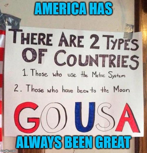 Just sayin' | AMERICA HAS; ALWAYS BEEN GREAT | image tagged in two types of countries,memes,usa,funny,metric system,to the moon alice | made w/ Imgflip meme maker