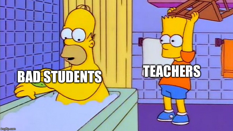bart hitting homer with a chair | BAD STUDENTS TEACHERS | image tagged in bart hitting homer with a chair | made w/ Imgflip meme maker