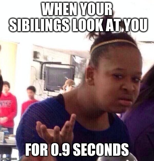 Black Girl Wat Meme | WHEN YOUR SIBILINGS LOOK AT YOU; FOR 0.9 SECONDS | image tagged in memes,black girl wat | made w/ Imgflip meme maker