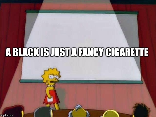 Lisa Simpson's Presentation | A BLACK IS JUST A FANCY CIGARETTE | image tagged in lisa simpson's presentation | made w/ Imgflip meme maker