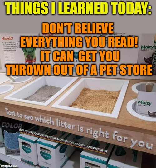 lesson learned at pet-smart | DON'T BELIEVE EVERYTHING YOU READ!  IT CAN  GET YOU THROWN OUT OF A PET STORE; THINGS I LEARNED TODAY: | image tagged in joke,pets | made w/ Imgflip meme maker