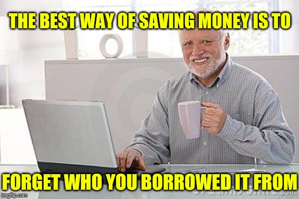 The only problem is now my friends are calling me "Harold The Trickster" | THE BEST WAY OF SAVING MONEY IS TO; FORGET WHO YOU BORROWED IT FROM | image tagged in hide the pain harold smile,memes | made w/ Imgflip meme maker