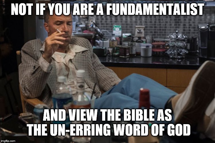 NOT IF YOU ARE A FUNDAMENTALIST AND VIEW THE BIBLE AS THE UN-ERRING WORD OF GOD | made w/ Imgflip meme maker