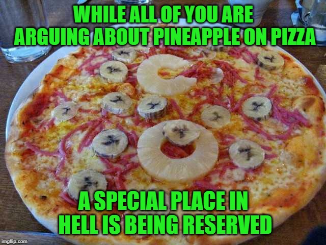 No matter how much fruit you put on a pizza, it will NEVER be health food! | WHILE ALL OF YOU ARE ARGUING ABOUT PINEAPPLE ON PIZZA; A SPECIAL PLACE IN HELL IS BEING RESERVED | image tagged in pineapple banana pizza,memes,pizza,funny,fruity pizza,health food | made w/ Imgflip meme maker