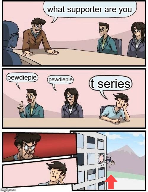 Boardroom Meeting Suggestion | what supporter are you; pewdiepie; pewdiepie; t series | image tagged in memes,boardroom meeting suggestion | made w/ Imgflip meme maker