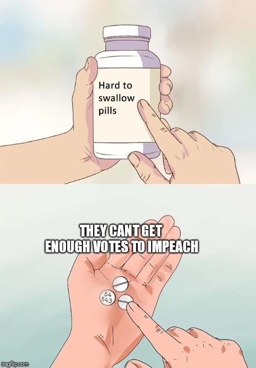 Hard To Swallow Pills Meme | THEY CANT GET ENOUGH VOTES TO IMPEACH | image tagged in memes,hard to swallow pills | made w/ Imgflip meme maker